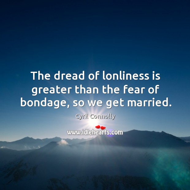 The dread of lonliness is greater than the fear of bondage, so we get married. Cyril Connolly Picture Quote