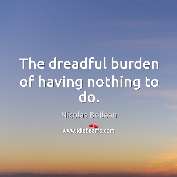The dreadful burden of having nothing to do. Nicolas Boileau Picture Quote