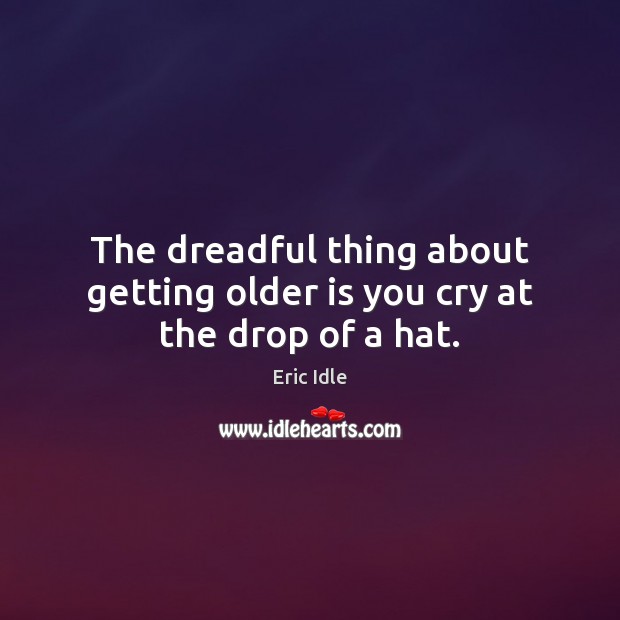 The dreadful thing about getting older is you cry at the drop of a hat. Eric Idle Picture Quote