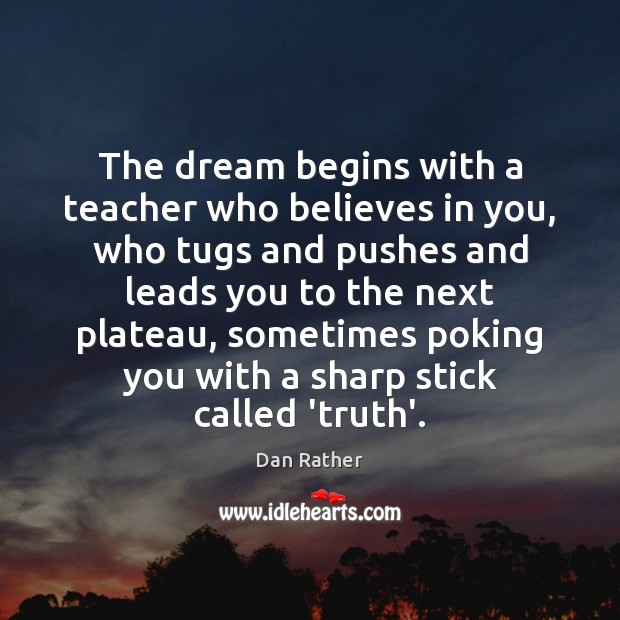 The dream begins with a teacher who believes in you, who tugs Dan Rather Picture Quote
