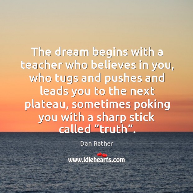 The dream begins with a teacher who believes in you Dan Rather Picture Quote