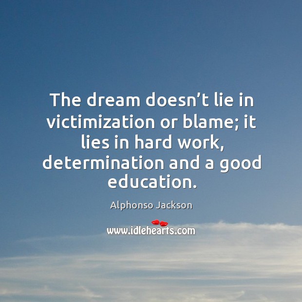The dream doesn’t lie in victimization or blame; it lies in hard work, determination and a good education. Alphonso Jackson Picture Quote
