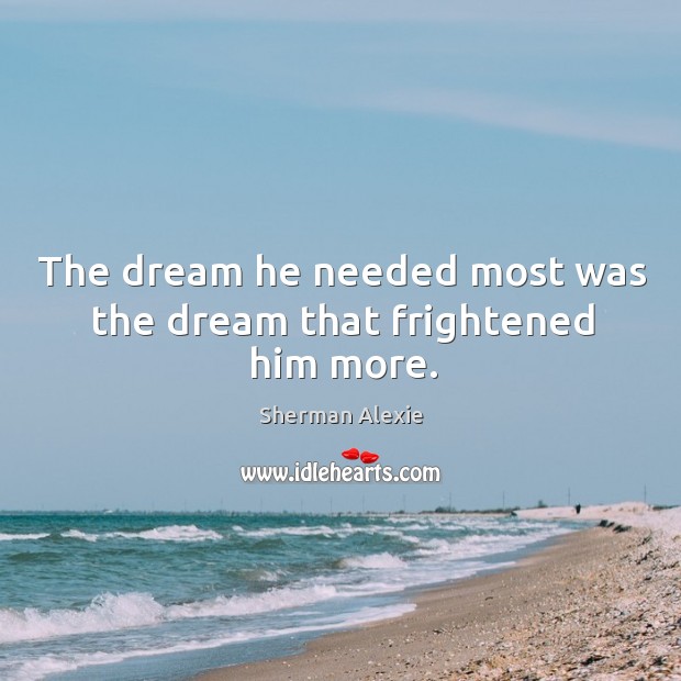 The dream he needed most was the dream that frightened him more. Sherman Alexie Picture Quote