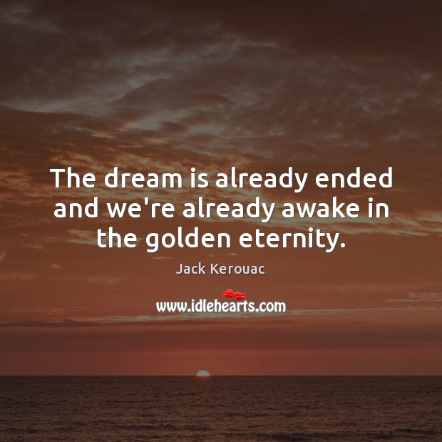 The dream is already ended and we’re already awake in the golden eternity. Jack Kerouac Picture Quote