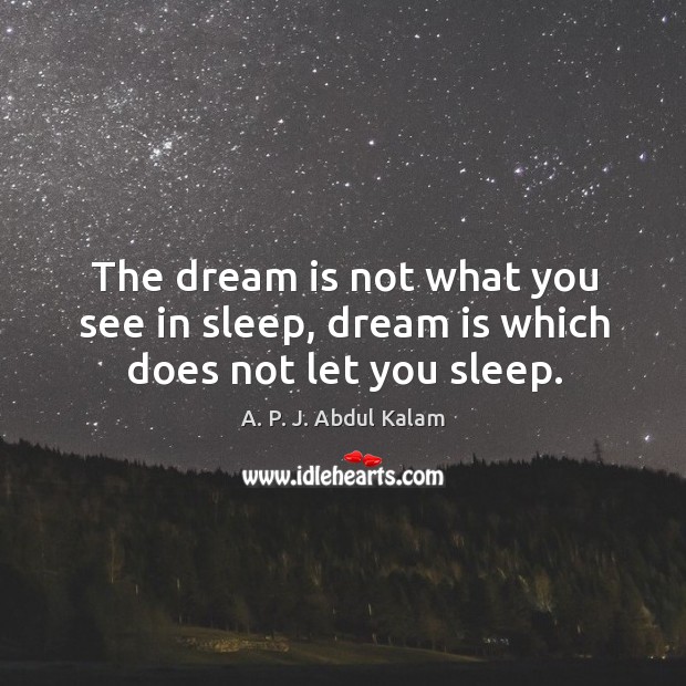 The dream is not what you see in sleep, dream is which does not let you sleep. A. P. J. Abdul Kalam Picture Quote