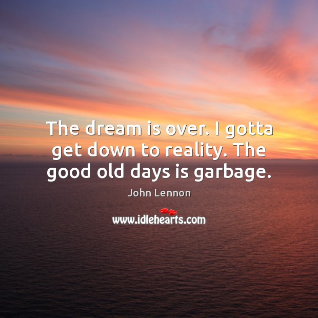 The dream is over. I gotta get down to reality. The good old days is garbage. John Lennon Picture Quote