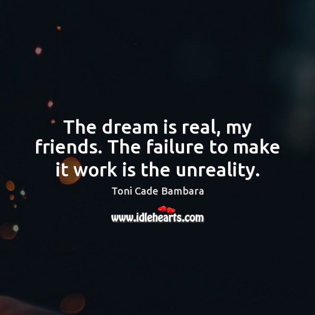 The dream is real, my friends. The failure to make it work is the unreality. Toni Cade Bambara Picture Quote