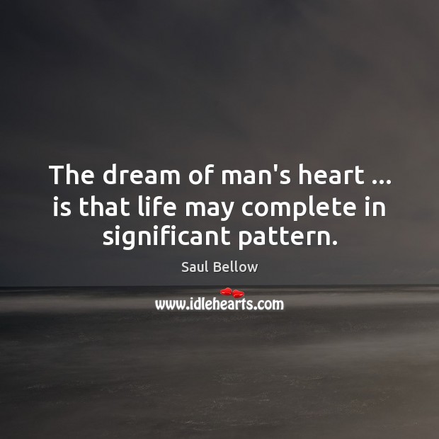 The dream of man’s heart … is that life may complete in significant pattern. Saul Bellow Picture Quote