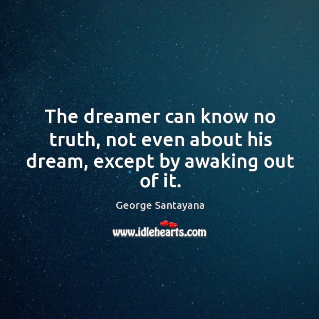 The dreamer can know no truth, not even about his dream, except by awaking out of it. George Santayana Picture Quote