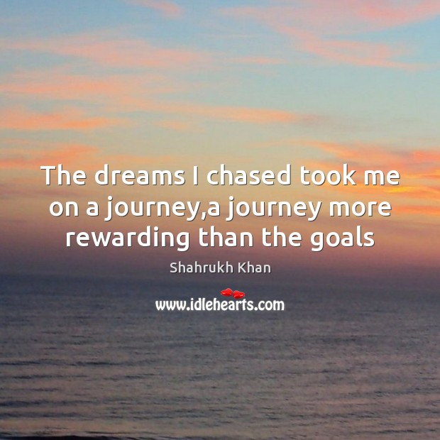 The dreams I chased took me on a journey,a journey more rewarding than the goals Shahrukh Khan Picture Quote