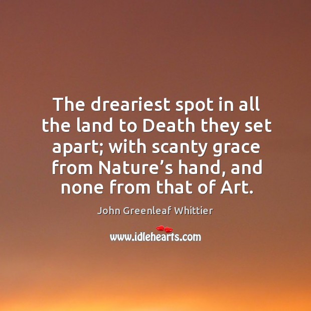 The dreariest spot in all the land to death they set apart; with scanty grace from nature’s hand John Greenleaf Whittier Picture Quote