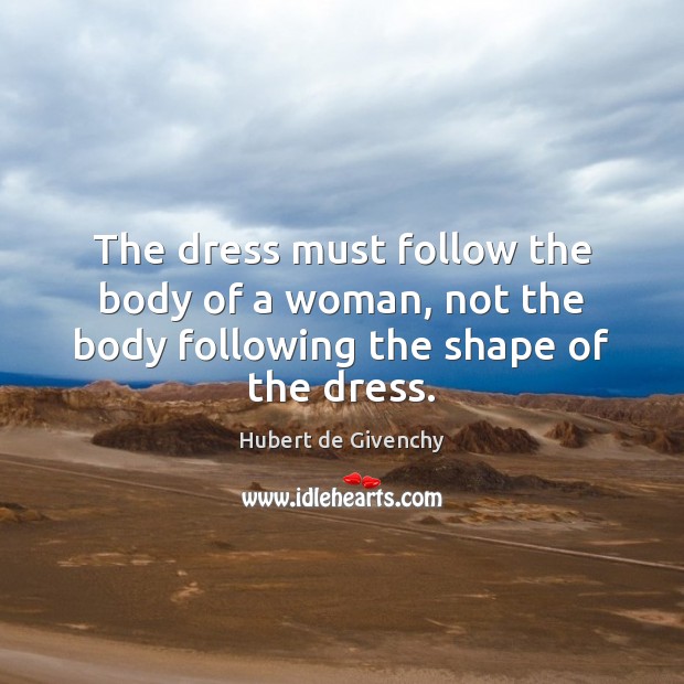 The dress must follow the body of a woman, not the body following the shape of the dress. Hubert de Givenchy Picture Quote