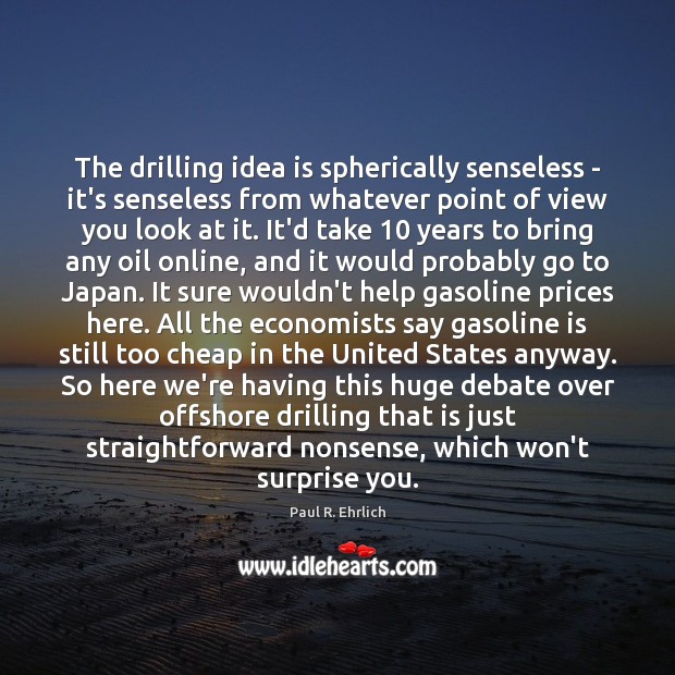 The drilling idea is spherically senseless – it’s senseless from whatever point Paul R. Ehrlich Picture Quote