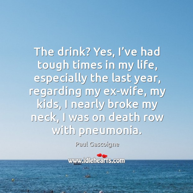 The drink? yes, I’ve had tough times in my life, especially the last year, regarding my ex-wife Paul Gascoigne Picture Quote
