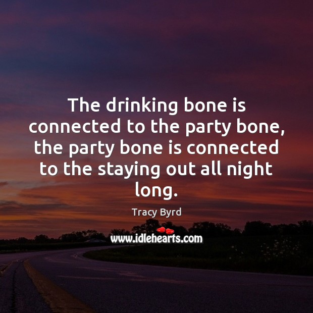 The drinking bone is connected to the party bone, the party bone Tracy Byrd Picture Quote