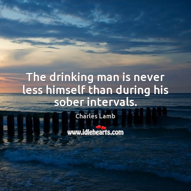 The drinking man is never less himself than during his sober intervals. Charles Lamb Picture Quote