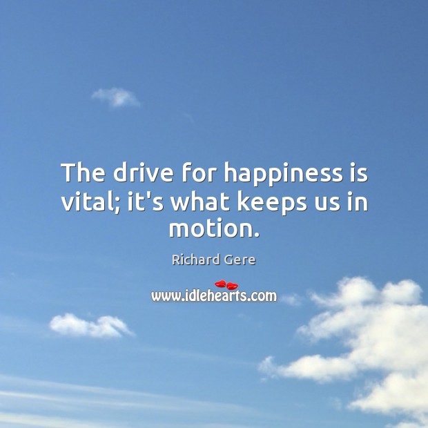 The drive for happiness is vital; it’s what keeps us in motion. Richard Gere Picture Quote