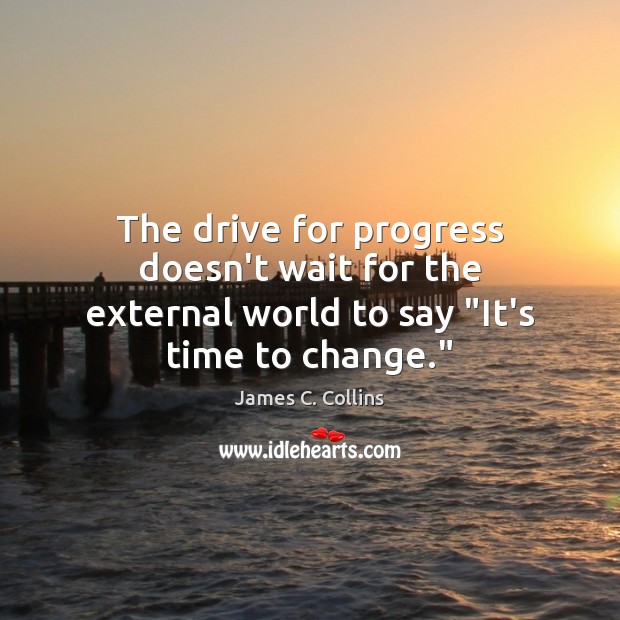 The drive for progress doesn’t wait for the external world to say “It’s time to change.” James C. Collins Picture Quote