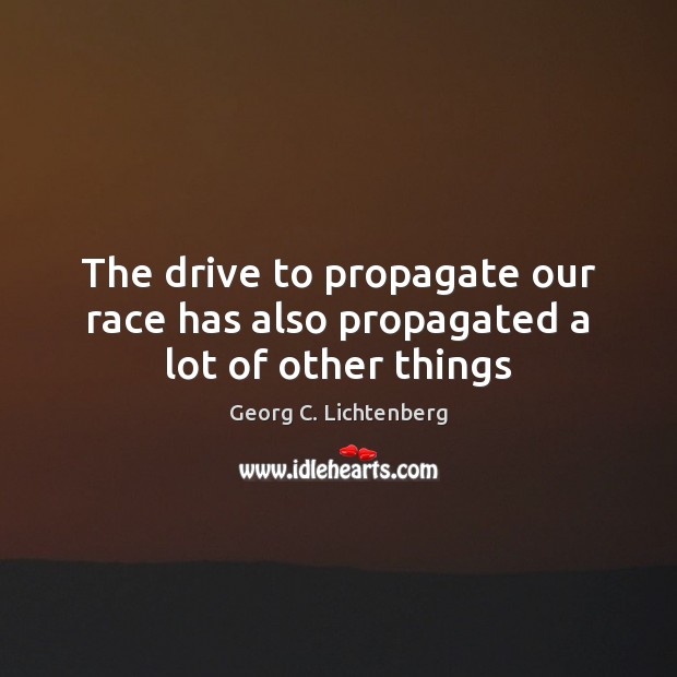 The drive to propagate our race has also propagated a lot of other things Georg C. Lichtenberg Picture Quote
