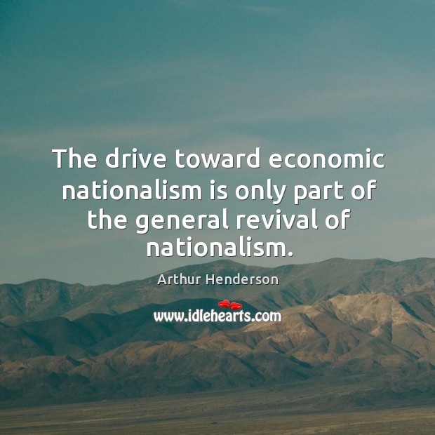 The drive toward economic nationalism is only part of the general revival of nationalism. Arthur Henderson Picture Quote