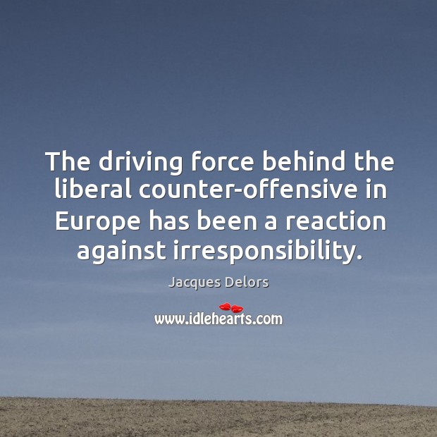 The driving force behind the liberal counter-offensive in europe has been a reaction against irresponsibility. Jacques Delors Picture Quote