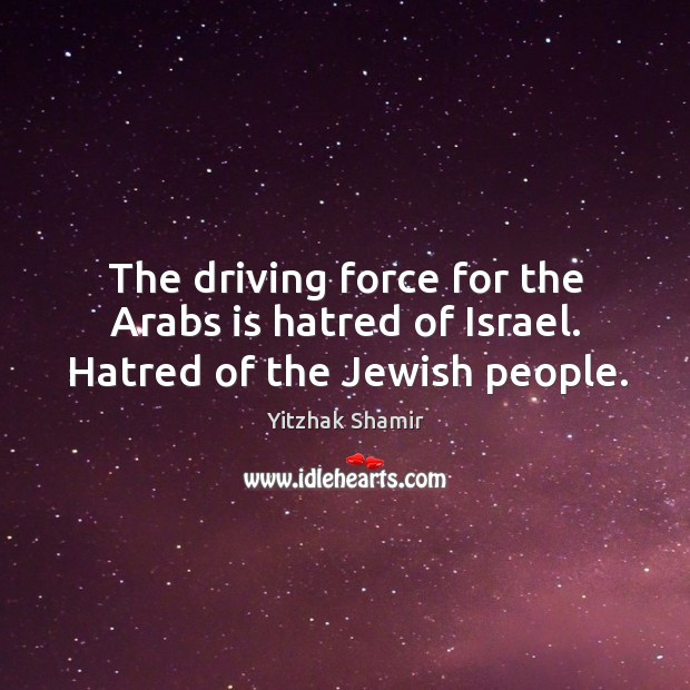 The driving force for the arabs is hatred of israel. Hatred of the jewish people. Yitzhak Shamir Picture Quote