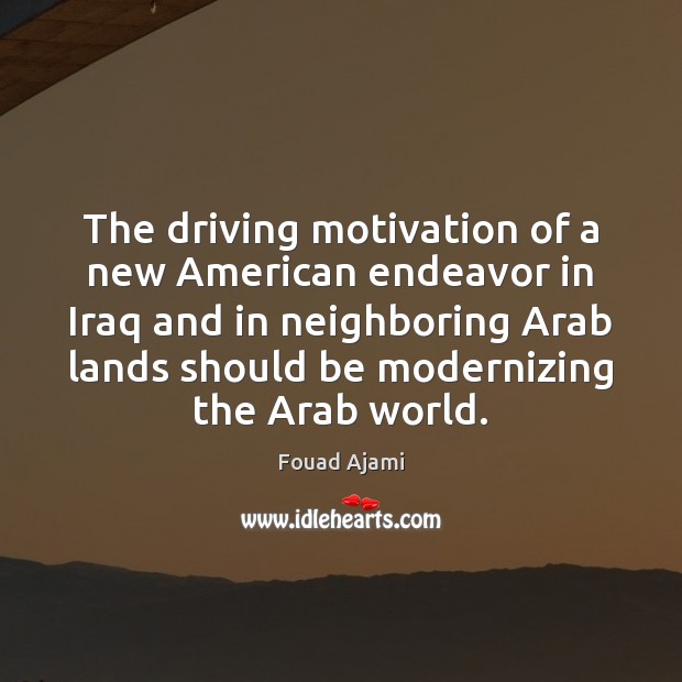The driving motivation of a new American endeavor in Iraq and in Fouad Ajami Picture Quote