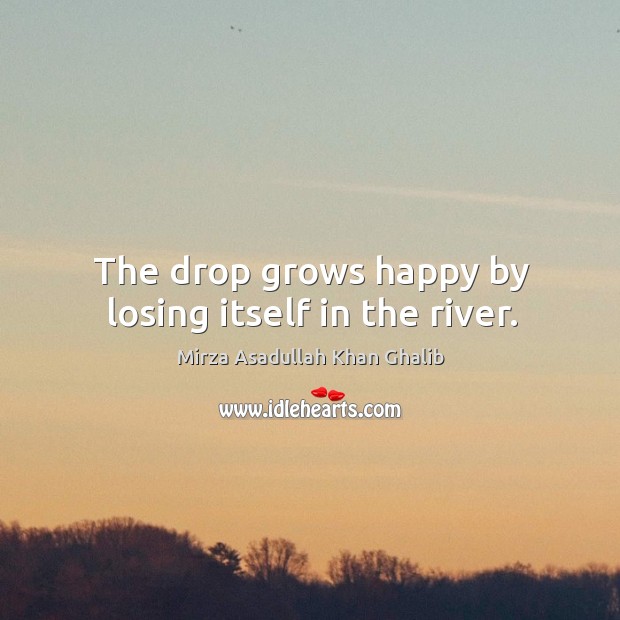 The drop grows happy by losing itself in the river. Mirza Asadullah Khan Ghalib Picture Quote