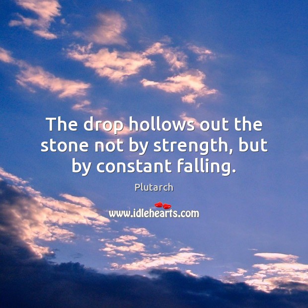 The drop hollows out the stone not by strength, but by constant falling. Plutarch Picture Quote