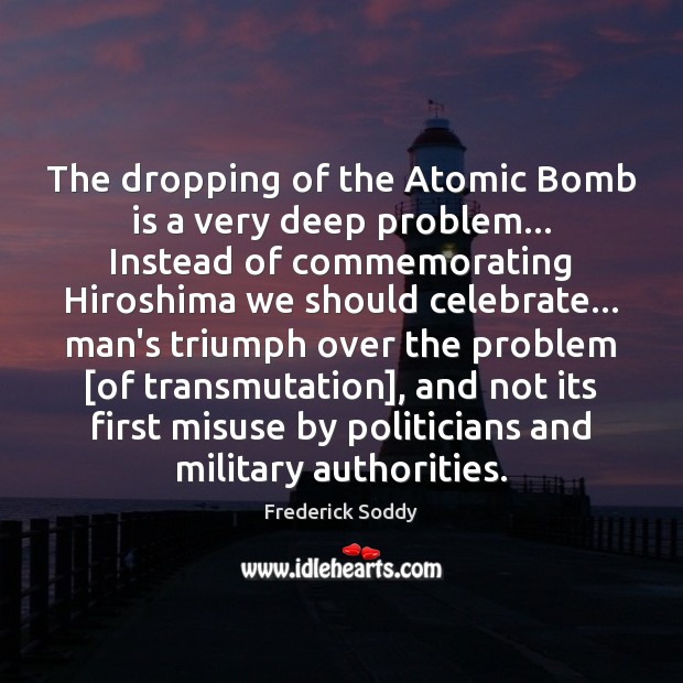 The dropping of the Atomic Bomb is a very deep problem… Instead Frederick Soddy Picture Quote