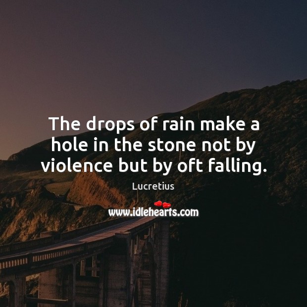 The drops of rain make a hole in the stone not by violence but by oft falling. Lucretius Picture Quote