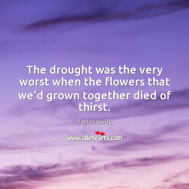 The drought was the very worst when the flowers that we’d grown together died of thirst. Taylor Swift Picture Quote