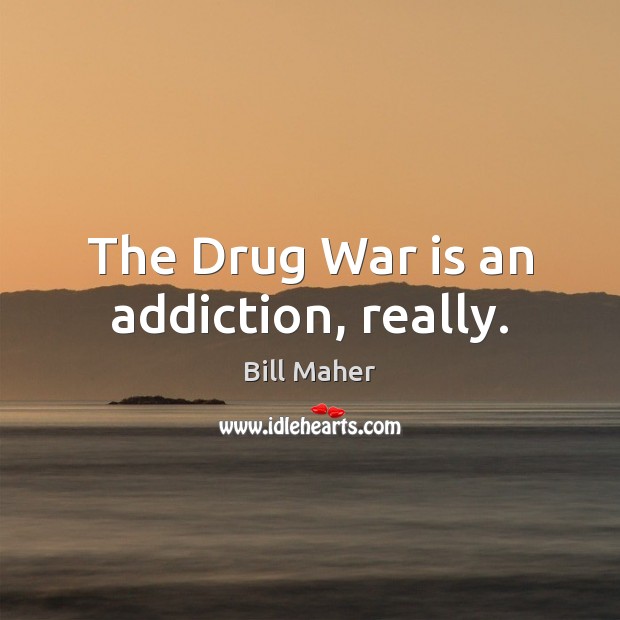 The Drug War is an addiction, really. Bill Maher Picture Quote
