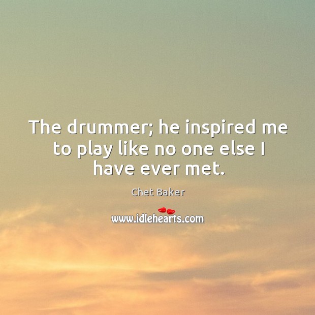 The drummer; he inspired me to play like no one else I have ever met. Chet Baker Picture Quote