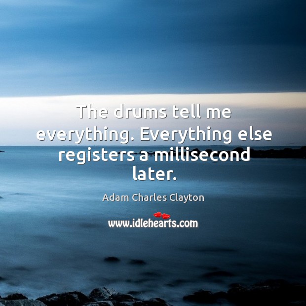 The drums tell me everything. Everything else registers a millisecond later. Image