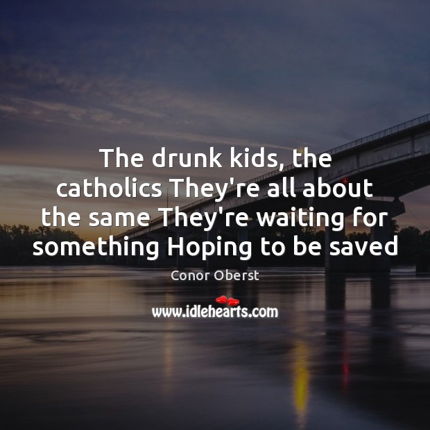 The drunk kids, the catholics They’re all about the same They’re waiting Conor Oberst Picture Quote