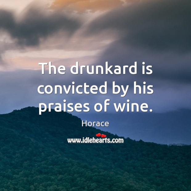 The drunkard is convicted by his praises of wine. Horace Picture Quote