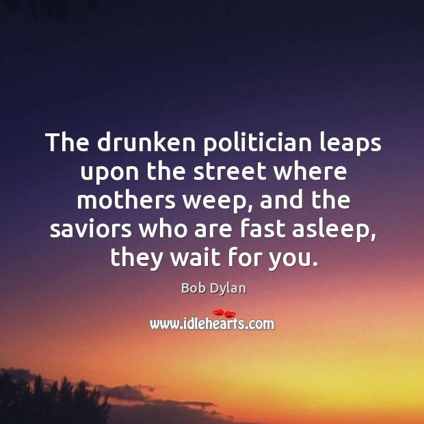 The drunken politician leaps upon the street where mothers weep, and the Bob Dylan Picture Quote