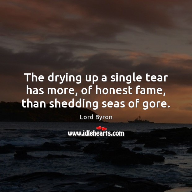 The drying up a single tear has more, of honest fame, than shedding seas of gore. Lord Byron Picture Quote
