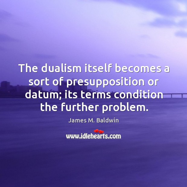 The dualism itself becomes a sort of presupposition or datum; its terms condition the further problem. James M. Baldwin Picture Quote