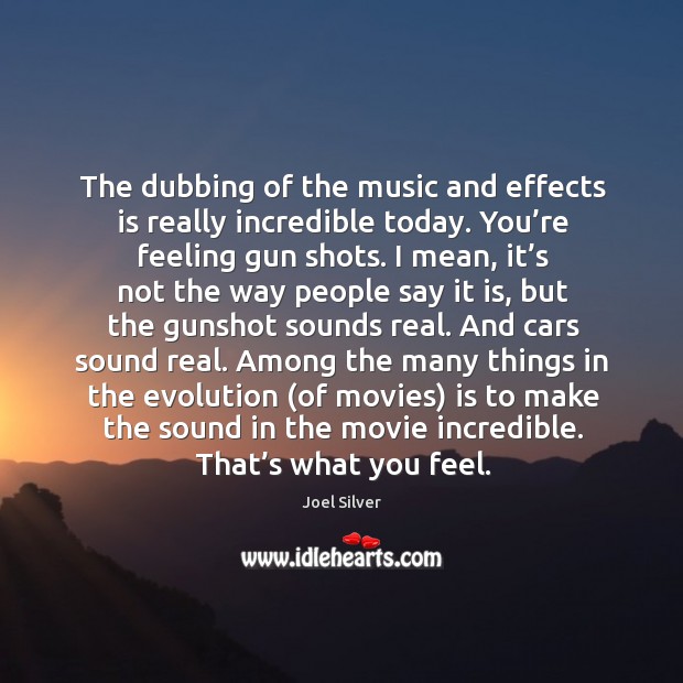 The dubbing of the music and effects is really incredible today. You’re feeling gun shots. Joel Silver Picture Quote