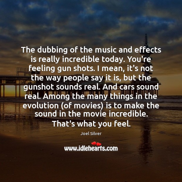 The dubbing of the music and effects is really incredible today. You’re Joel Silver Picture Quote