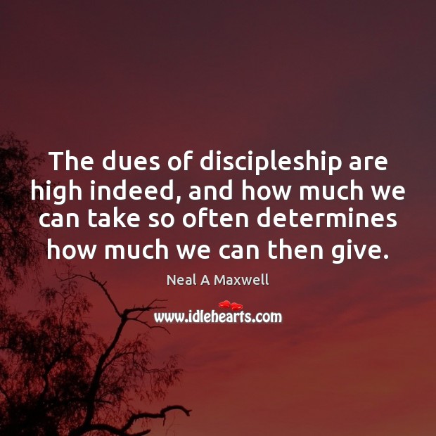 The dues of discipleship are high indeed, and how much we can Neal A Maxwell Picture Quote