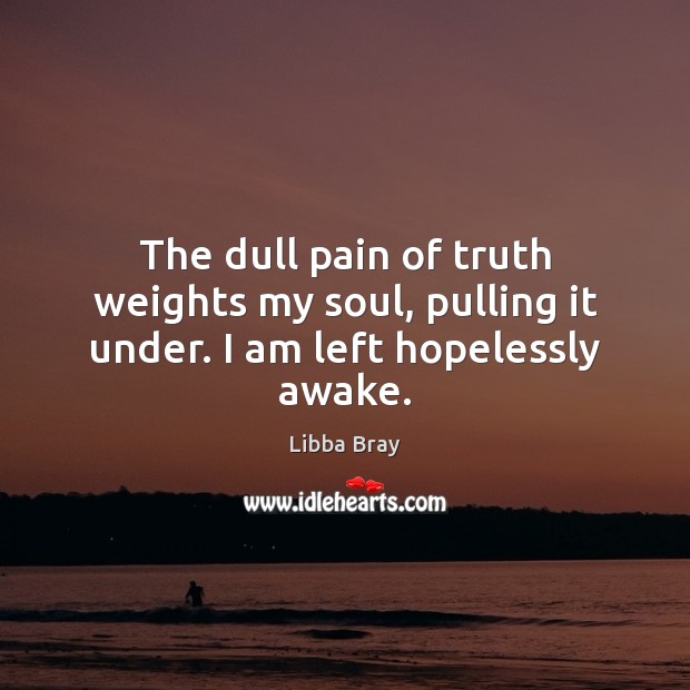 The dull pain of truth weights my soul, pulling it under. I am left hopelessly awake. Libba Bray Picture Quote