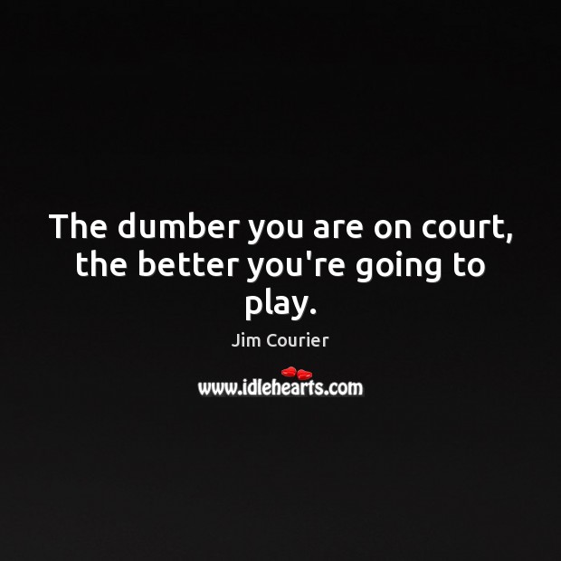 The dumber you are on court, the better you’re going to play. Jim Courier Picture Quote