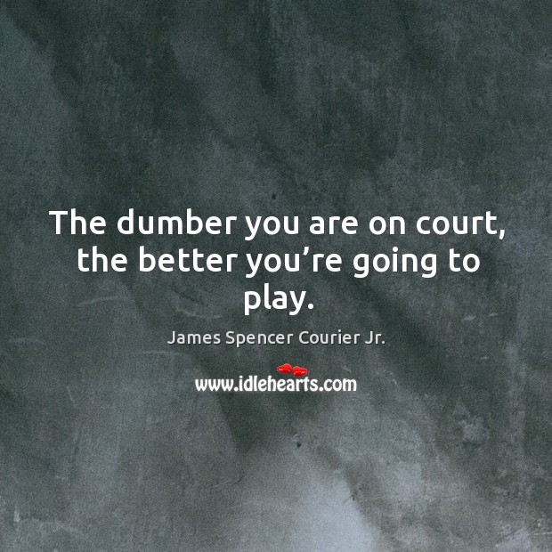 The dumber you are on court, the better you’re going to play. James Spencer Courier Jr. Picture Quote