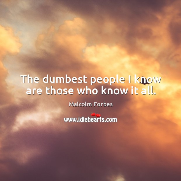 The dumbest people I know are those who know it all. Malcolm Forbes Picture Quote