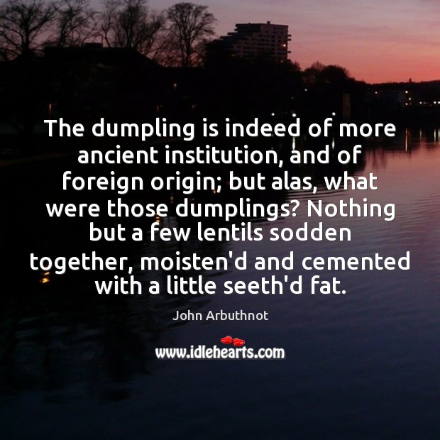 The dumpling is indeed of more ancient institution, and of foreign origin; John Arbuthnot Picture Quote