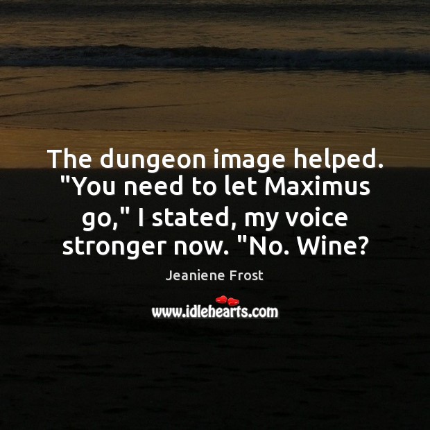 The dungeon image helped. “You need to let Maximus go,” I stated, Jeaniene Frost Picture Quote
