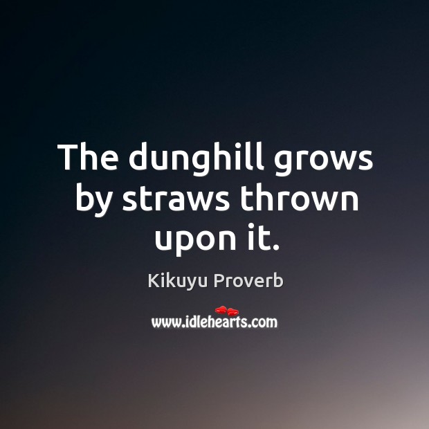 The dunghill grows by straws thrown upon it. Kikuyu Proverbs Image